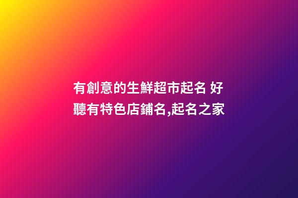 有創意的生鮮超市起名 好聽有特色店鋪名,起名之家-第1張-店鋪起名-玄機派